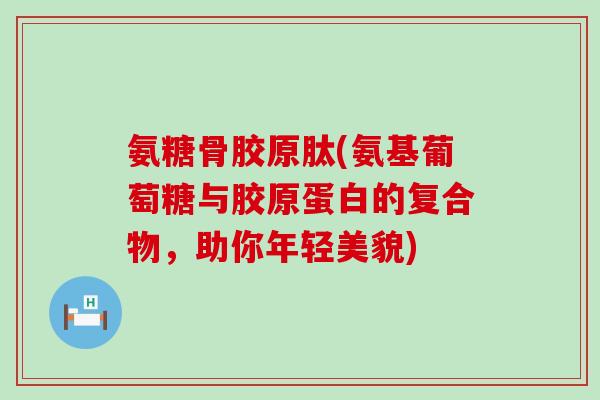氨糖骨胶原肽(氨基葡萄糖与胶原蛋白的复合物，助你年轻美貌)