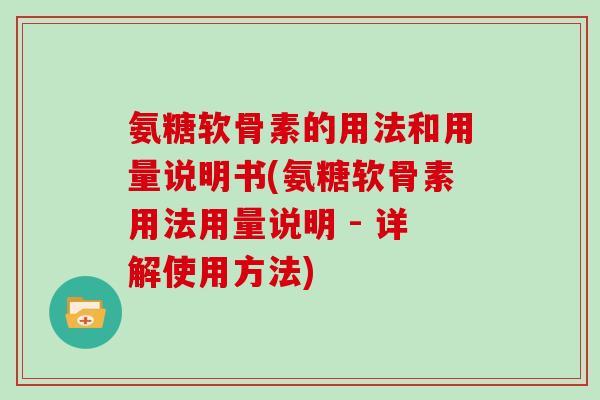 氨糖软骨素的用法和用量说明书(氨糖软骨素用法用量说明 - 详解使用方法) 氨糖软骨素的用法和用量说明书(氨糖软骨素用法用量说明 - 详解使用方法)