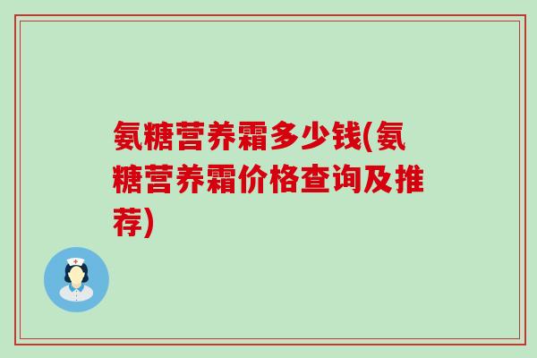 氨糖营养霜多少钱(氨糖营养霜价格查询及推荐) 氨糖营养霜多少钱(氨糖营养霜价格查询及推荐)
