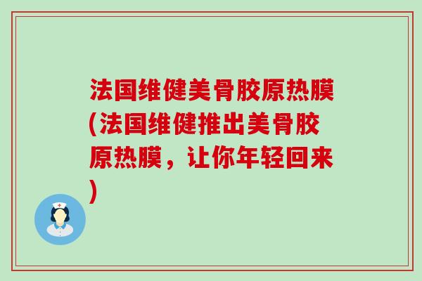 法国维健美骨胶原热膜(法国维健推出美骨胶原热膜，让你年轻回来)