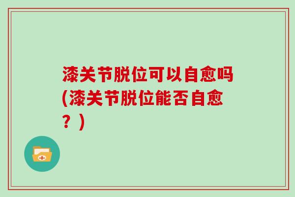 漆关节脱位可以自愈吗(漆关节脱位能否自愈？)