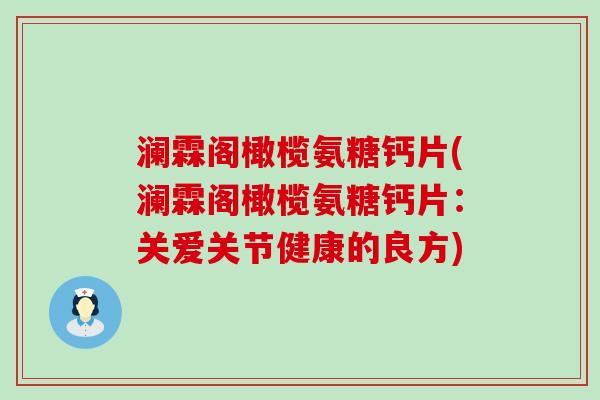 澜霖阁橄榄氨糖钙片(澜霖阁橄榄氨糖钙片：关爱关节健康的良方)