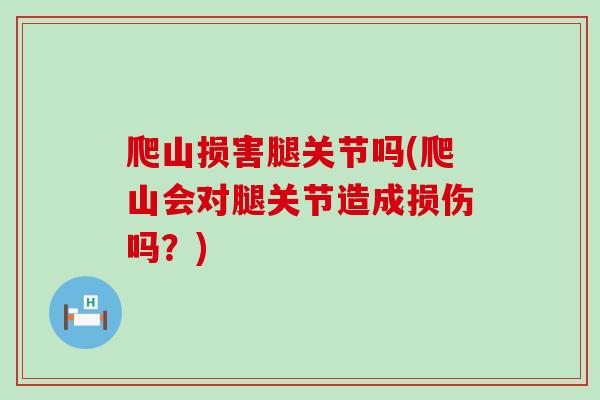 爬山损害腿关节吗(爬山会对腿关节造成损伤吗?) 爬山损害腿关节吗(爬山会对腿关节造成损伤吗?)
