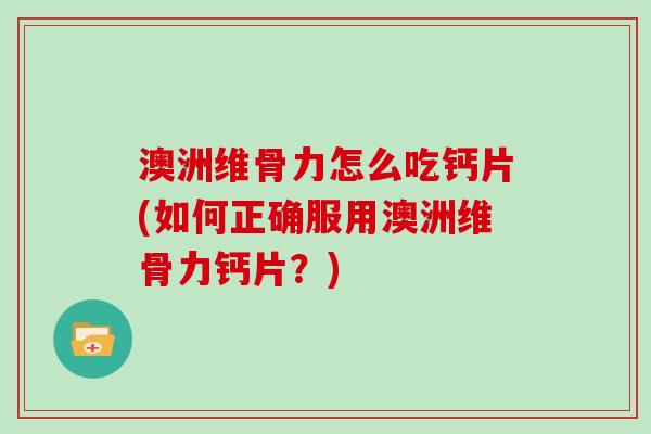 澳洲维骨力怎么吃钙片(如何正确服用澳洲维骨力钙片？)