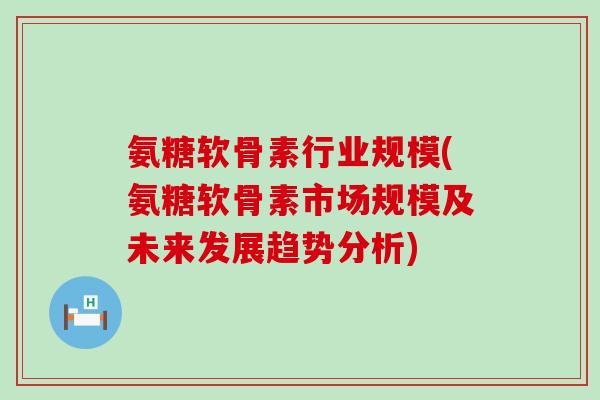 氨糖软骨素行业规模(氨糖软骨素市场规模及未来发展趋势分析) 氨糖软骨素行业规模(氨糖软骨素市场规模及未来发展趋势分析)