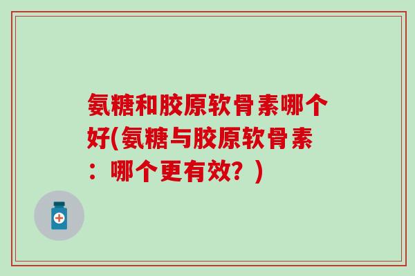 氨糖和胶原软骨素哪个好(氨糖与胶原软骨素:哪个更有效?) 氨糖和胶原软骨素哪个好(氨糖与胶原软骨素:哪个更有效?)