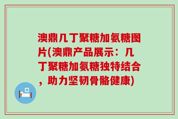 澳鼎几丁聚糖加氨糖图片(澳鼎产品展示:几丁聚糖加氨糖独特结合,助力坚韧骨骼健康) 澳鼎几丁聚糖加氨糖图片(澳鼎产品展示:几丁聚糖加氨糖独特结合,助力坚韧骨骼健康)