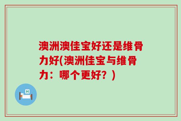 澳洲澳佳宝好还是维骨力好(澳洲佳宝与维骨力:哪个更好?) 澳洲澳佳宝好还是维骨力好(澳洲佳宝与维骨力:哪个更好?)