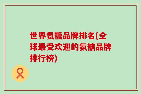 世界氨糖品牌排名(全球受欢迎的氨糖品牌排行榜)