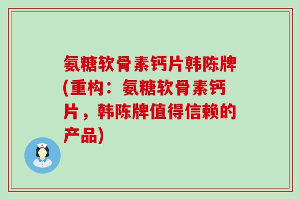 氨糖软骨素钙片韩陈牌(重构：氨糖软骨素钙片，韩陈牌值得信赖的产品)