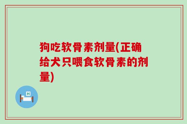 狗吃软骨素剂量(正确给犬只喂食软骨素的剂量) 狗吃软骨素剂量(正确给犬只喂食软骨素的剂量)