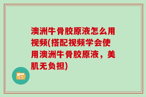 澳洲牛骨胶原液怎么用视频(搭配视频学会使用澳洲牛骨胶原液，美肌无负担)