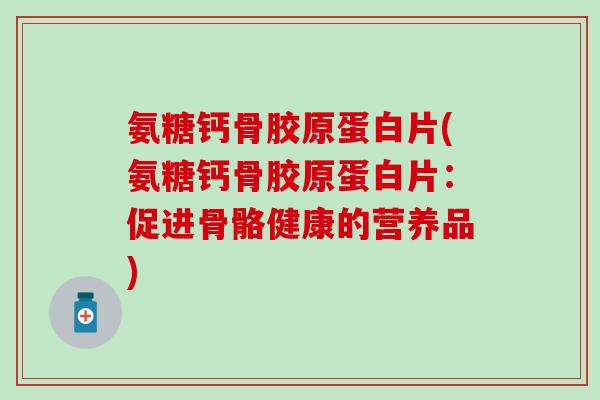 氨糖钙骨胶原蛋白片(氨糖钙骨胶原蛋白片：促进骨骼健康的营养品)