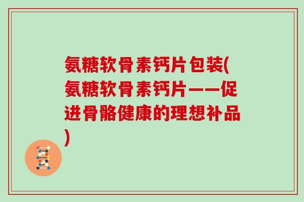 氨糖软骨素钙片包装(氨糖软骨素钙片——促进骨骼健康的理想补品) 氨糖软骨素钙片包装(氨糖软骨素钙片——促进骨骼健康的理想补品)