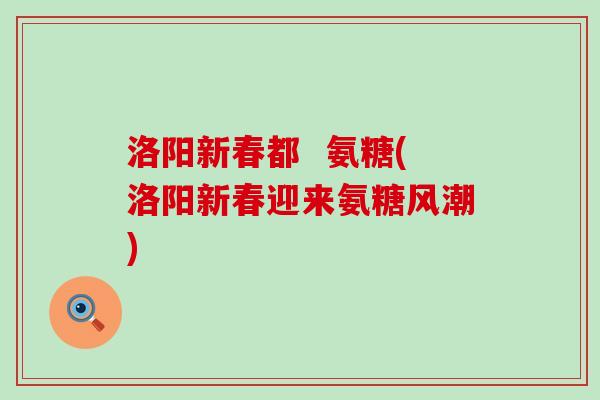 洛阳新春都 氨糖(洛阳新春迎来氨糖风潮) 洛阳新春都 氨糖(洛阳新春迎来氨糖风潮)