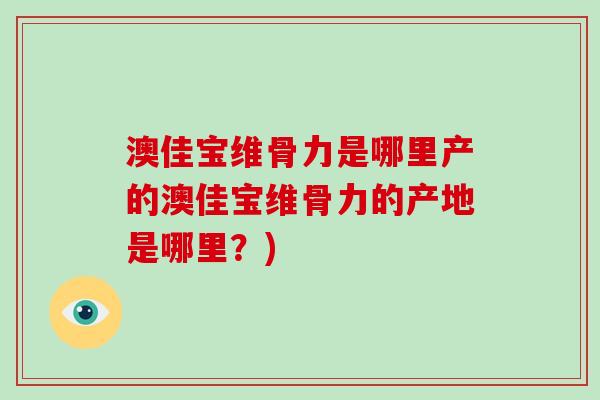 澳佳宝维骨力是哪里产的澳佳宝维骨力的产地是哪里?) 澳佳宝维骨力是哪里产的澳佳宝维骨力的产地是哪里?)