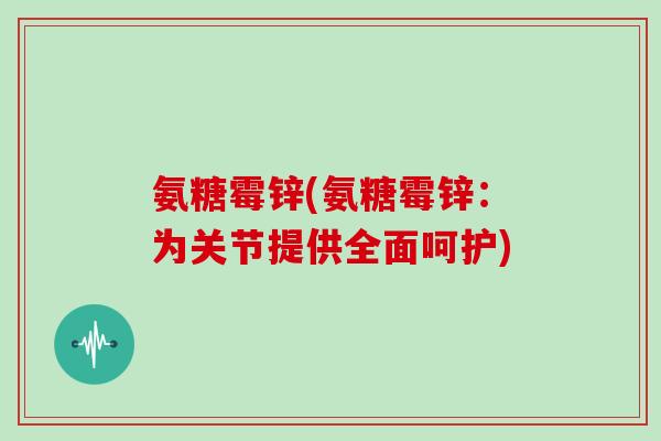 氨糖霉锌(氨糖霉锌:为关节提供全面呵护) 氨糖霉锌(氨糖霉锌:为关节提供全面呵护)