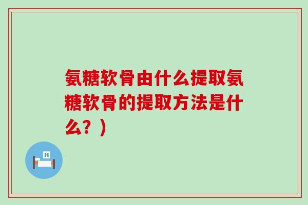 氨糖软骨由什么提取氨糖软骨的提取方法是什么？)