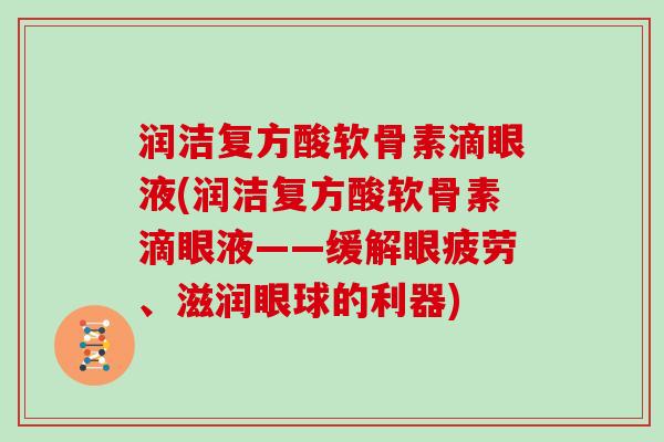 润洁复方酸软骨素滴眼液(润洁复方酸软骨素滴眼液——缓解眼疲劳、滋润眼球的利器) 润洁复方酸软骨素滴眼液(润洁复方酸软骨素滴眼液——缓解眼疲劳、滋润眼球的利器)