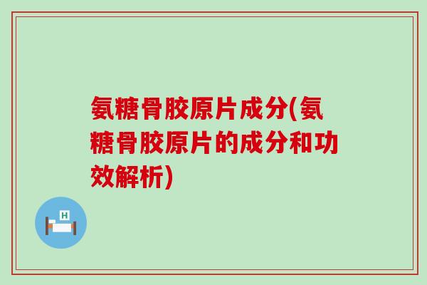 氨糖骨胶原片成分(氨糖骨胶原片的成分和功效解析)