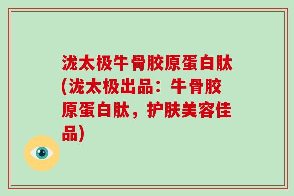 泷太极牛骨胶原蛋白肽(泷太极出品：牛骨胶原蛋白肽，护肤美容佳品)
