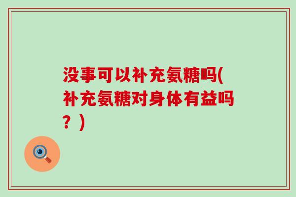 没事可以补充氨糖吗(补充氨糖对身体有益吗?) 没事可以补充氨糖吗(补充氨糖对身体有益吗?)