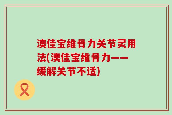 澳佳宝维骨力关节灵用法(澳佳宝维骨力——缓解关节不适) 澳佳宝维骨力关节灵用法(澳佳宝维骨力——缓解关节不适)