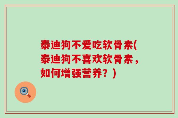 泰迪狗不爱吃软骨素(泰迪狗不喜欢软骨素,如何增强营养?) 泰迪狗不爱吃软骨素(泰迪狗不喜欢软骨素,如何增强营养?)