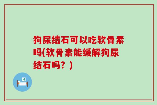 狗尿结石可以吃软骨素吗(软骨素能缓解狗尿结石吗?) 狗尿结石可以吃软骨素吗(软骨素能缓解狗尿结石吗?)
