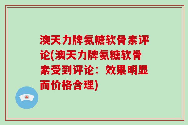 澳天力牌氨糖软骨素评论(澳天力牌氨糖软骨素受到评论:效果明显而价格合理) 澳天力牌氨糖软骨素评论(澳天力牌氨糖软骨素受到评论:效果明显而价格合理)