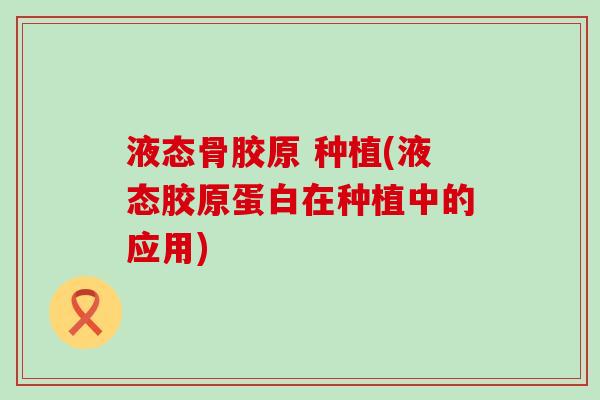 液态骨胶原 种植(液态胶原蛋白在种植中的应用)