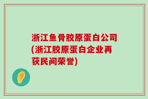 浙江鱼骨胶原蛋白公司(浙江胶原蛋白企业再获民间荣誉)