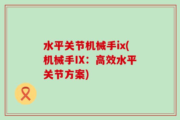 水平关节机械手ix(机械手IX:高效水平关节方案) 水平关节机械手ix(机械手IX:高效水平关节方案)