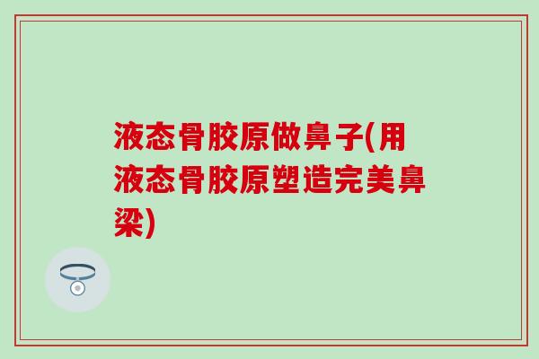 液态骨胶原做鼻子(用液态骨胶原塑造完美鼻梁) 液态骨胶原做鼻子(用液态骨胶原塑造完美鼻梁)