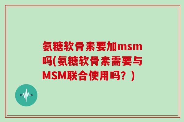 氨糖软骨素要加msm吗(氨糖软骨素需要与MSM联合使用吗？)