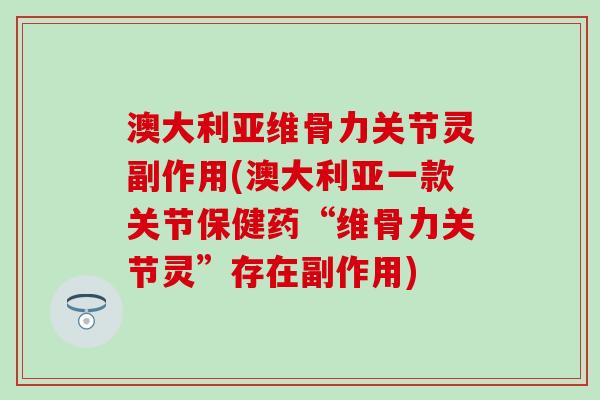 澳大利亚维骨力关节灵副作用(澳大利亚一款关节保健药“维骨力关节灵”存在副作用) 澳大利亚维骨力关节灵副作用(澳大利亚一款关节保健药“维骨力关节灵”存在副作用)