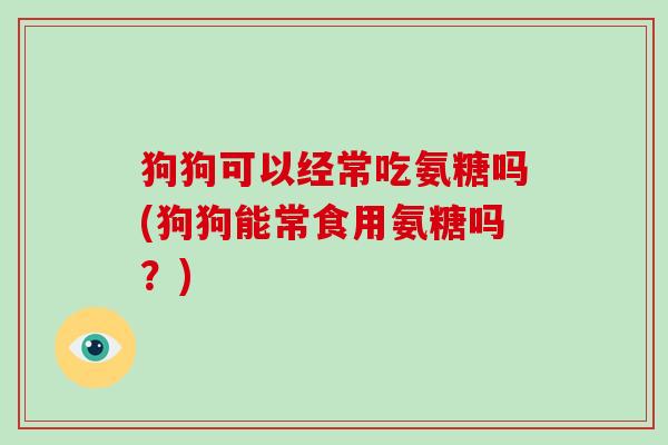 狗狗可以经常吃氨糖吗(狗狗能常食用氨糖吗？)