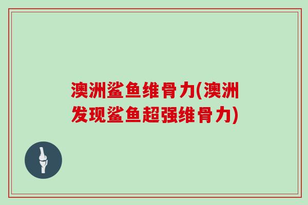 澳洲鲨鱼维骨力(澳洲发现鲨鱼超强维骨力) 澳洲鲨鱼维骨力(澳洲发现鲨鱼超强维骨力)