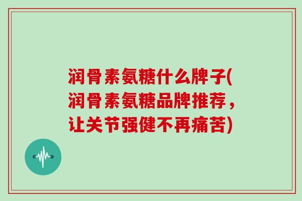 润骨素氨糖什么牌子(润骨素氨糖品牌推荐，让关节强健不再痛苦)