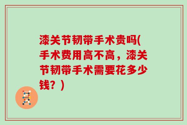 漆关节韧带手术贵吗(手术费用高不高，漆关节韧带手术需要花多少钱？)
