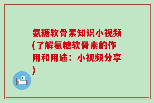 氨糖软骨素知识小视频(了解氨糖软骨素的作用和用途:小视频分享) 氨糖软骨素知识小视频(了解氨糖软骨素的作用和用途:小视频分享)