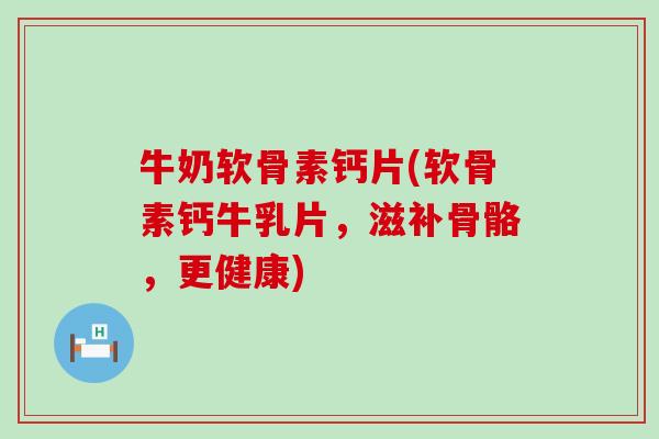 牛奶软骨素钙片(软骨素钙牛乳片，滋补骨骼，更健康)
