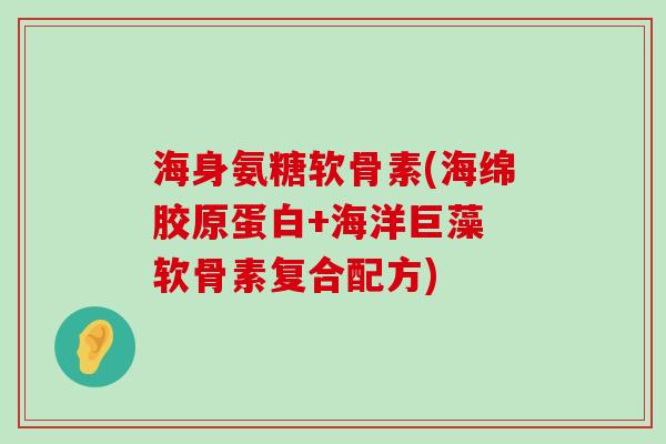 海身氨糖软骨素(海绵胶原蛋白+海洋巨藻 软骨素复合配方)