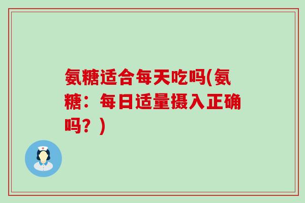 氨糖适合每天吃吗(氨糖:每日适量摄入正确吗?) 氨糖适合每天吃吗(氨糖:每日适量摄入正确吗?)