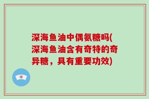 深海鱼油中偶氨糖吗(深海鱼油含有奇特的奇异糖,具有重要功效) 深海鱼油中偶氨糖吗(深海鱼油含有奇特的奇异糖,具有重要功效)