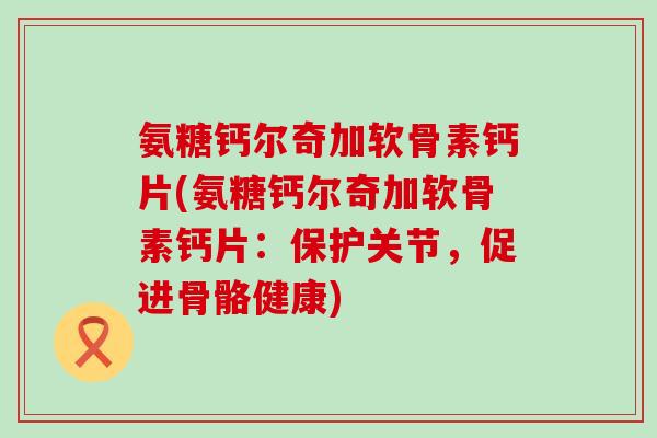 氨糖钙尔奇加软骨素钙片(氨糖钙尔奇加软骨素钙片：保护关节，促进骨骼健康)
