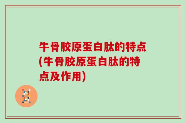 牛骨胶原蛋白肽的特点(牛骨胶原蛋白肽的特点及作用) 牛骨胶原蛋白肽的特点(牛骨胶原蛋白肽的特点及作用)