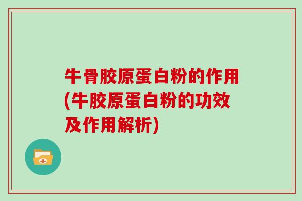 牛骨胶原蛋白粉的作用(牛胶原蛋白粉的功效及作用解析)
