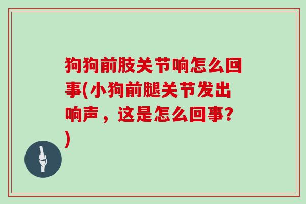 狗狗前肢关节响怎么回事(小狗前腿关节发出响声，这是怎么回事？)