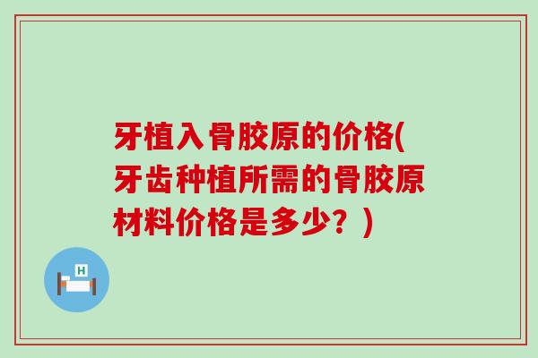 牙植入骨胶原的价格(牙齿种植所需的骨胶原材料价格是多少?) 牙植入骨胶原的价格(牙齿种植所需的骨胶原材料价格是多少?)